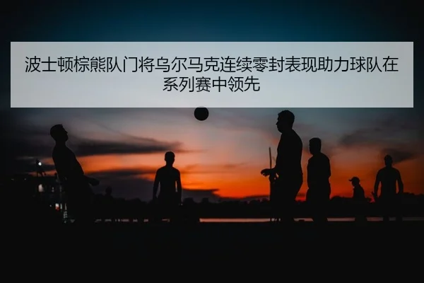 波士顿棕熊队门将乌尔马克连续零封表现助力球队在系列赛中领先