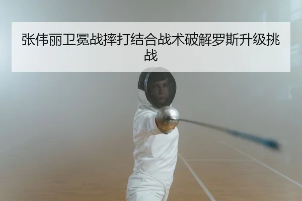 张伟丽卫冕战摔打结合战术破解罗斯升级挑战